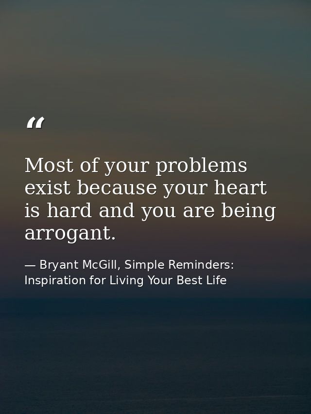 Most of your problems exist because your heart is hard and you are being arrogant. — Bryant McGill, Simple Reminders: Inspiration for Living Your Best Life