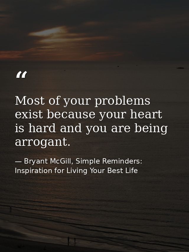 Most of your problems exist because your heart is hard and you are being arrogant. — Bryant McGill, Simple Reminders: Inspiration for Living Your Best Life