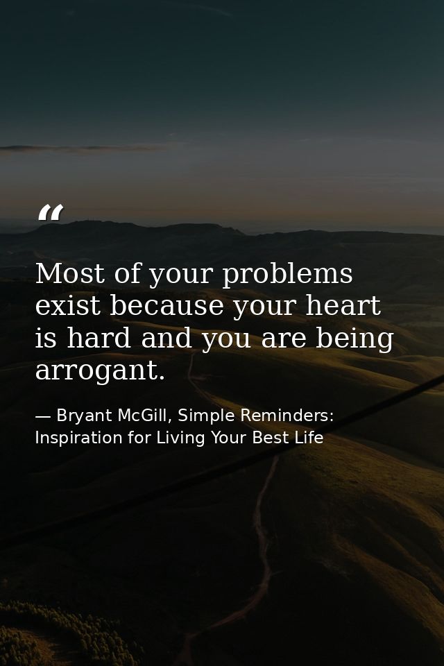 Most of your problems exist because your heart is hard and you are being arrogant. — Bryant McGill, Simple Reminders: Inspiration for Living Your Best Life