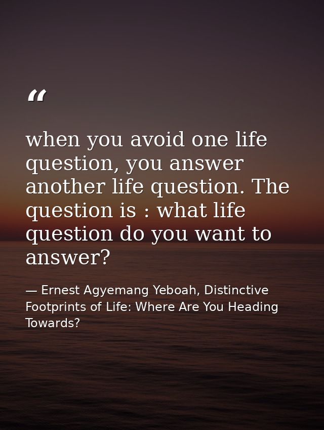 when you avoid one life question, you answer another life question. The question is : what life question do you want to  — Ernest Agyemang Yeboah, Distinctive Footprints of Life: Where Are You Heading Towards?