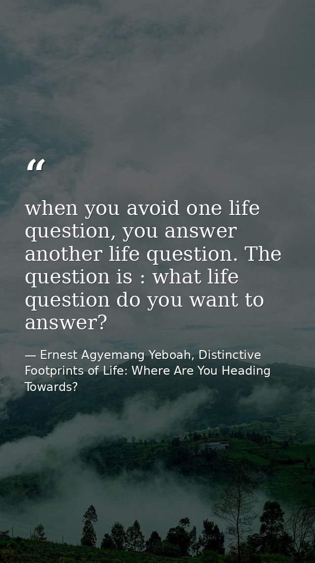 when you avoid one life question, you answer another life question. The question is : what life question do you want to  — Ernest Agyemang Yeboah, Distinctive Footprints of Life: Where Are You Heading Towards?