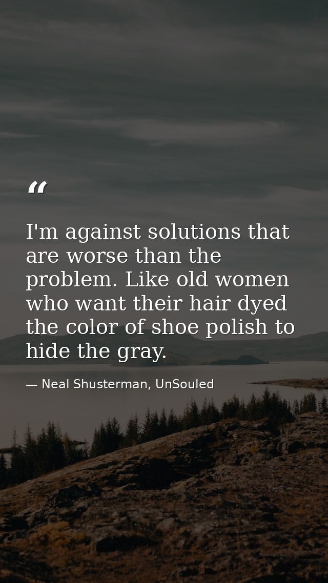 I'm against solutions that are worse than the problem. Like old women who want their hair dyed the color of shoe polish  — Neal Shusterman, UnSouled