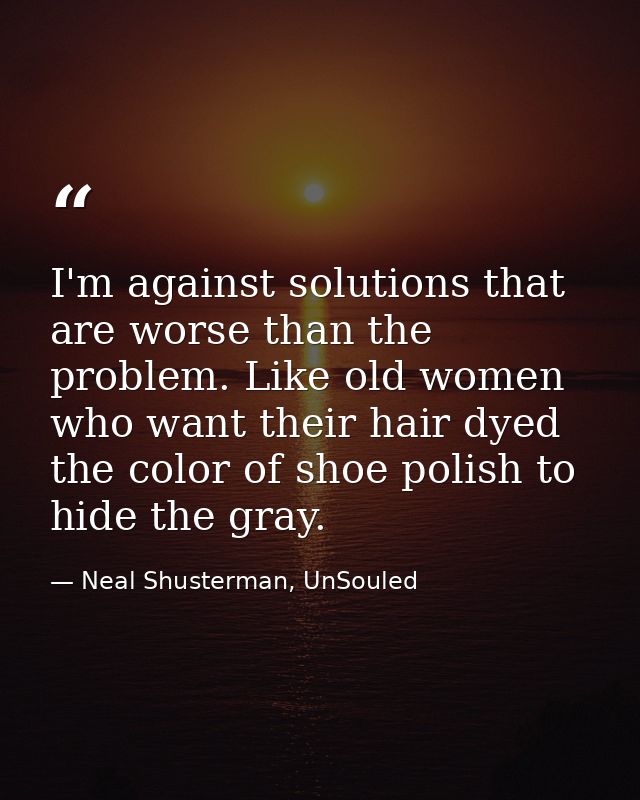 I'm against solutions that are worse than the problem. Like old women who want their hair dyed the color of shoe polish  — Neal Shusterman, UnSouled