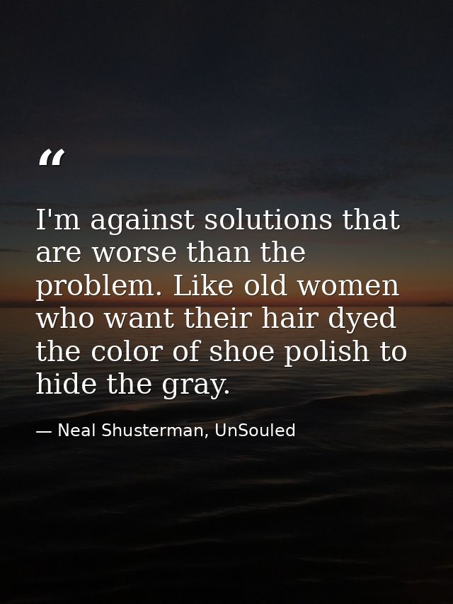 I'm against solutions that are worse than the problem. Like old women who want their hair dyed the color of shoe polish  — Neal Shusterman, UnSouled