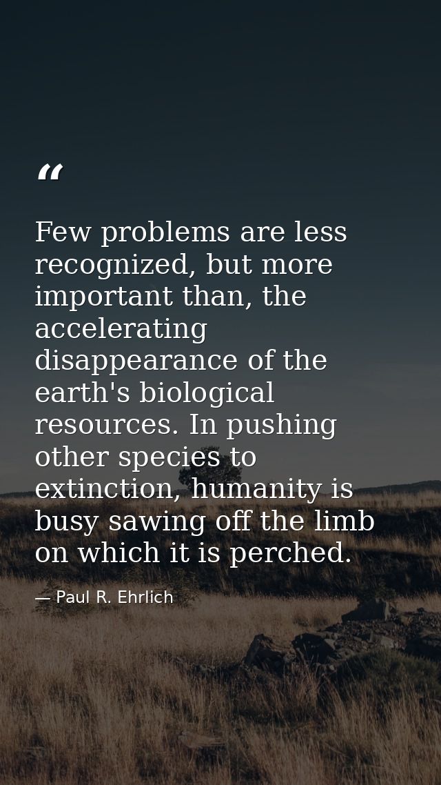 Few problems are less recognized, but more important than, the accelerating disappearance of the earth's biological reso — Paul R. Ehrlich