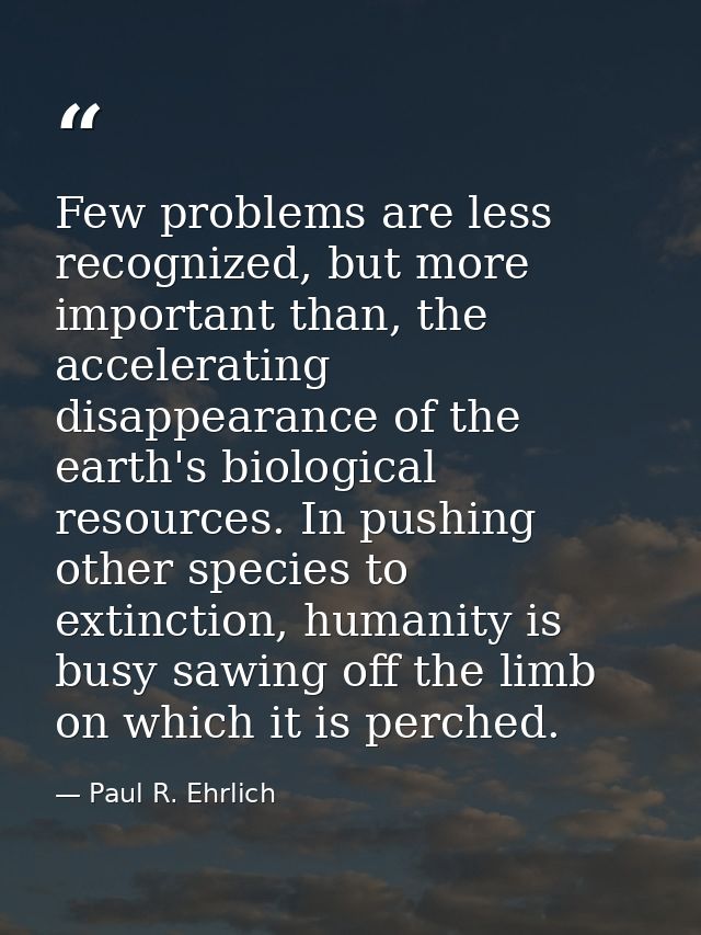 Few problems are less recognized, but more important than, the accelerating disappearance of the earth's biological reso — Paul R. Ehrlich