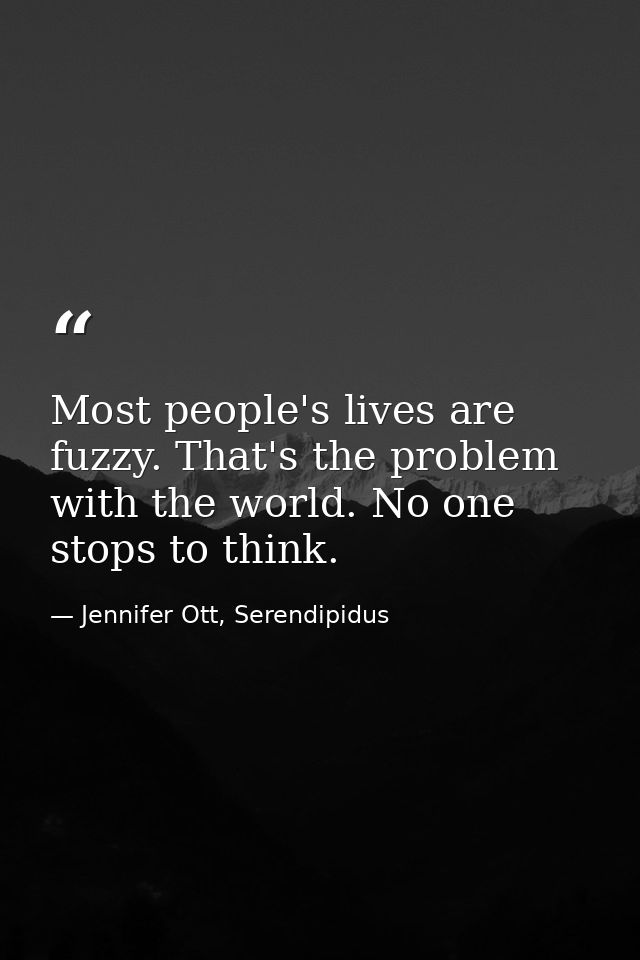 Most people's lives are fuzzy. That's the problem with the world. No one stops to think. — Jennifer Ott, Serendipidus