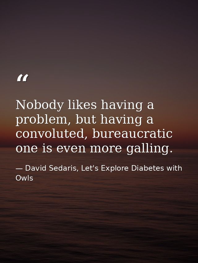 Nobody likes having a problem, but having a convoluted, bureaucratic one is even more galling. — David Sedaris, Let's Explore Diabetes with Owls