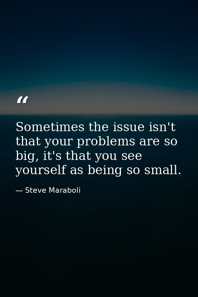 Sometimes the issue isn't that your problems are so big, it's that you see yourself as being so small. — Steve Maraboli
