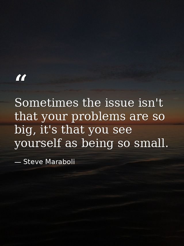 Sometimes the issue isn't that your problems are so big, it's that you see yourself as being so small. — Steve Maraboli