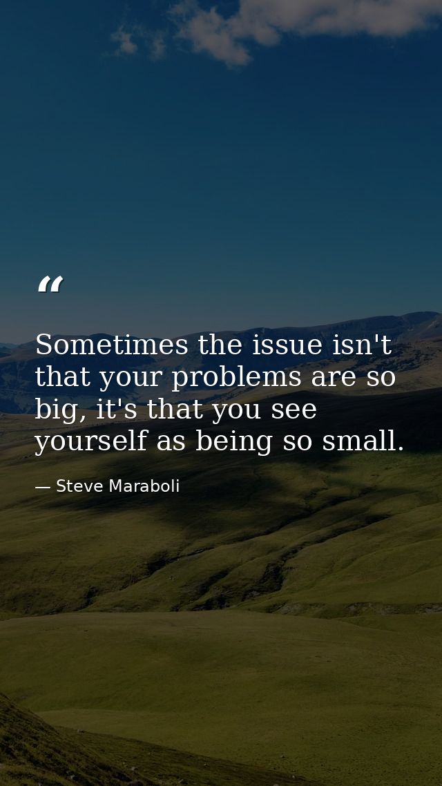 Sometimes the issue isn't that your problems are so big, it's that you see yourself as being so small. — Steve Maraboli