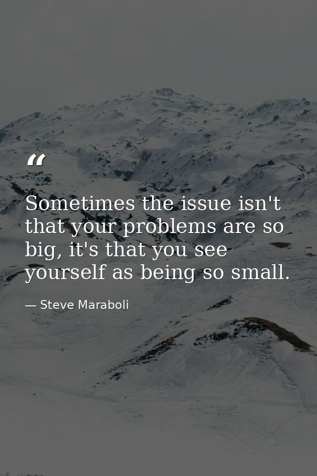 Sometimes the issue isn't that your problems are so big, it's that you see yourself as being so small. — Steve Maraboli