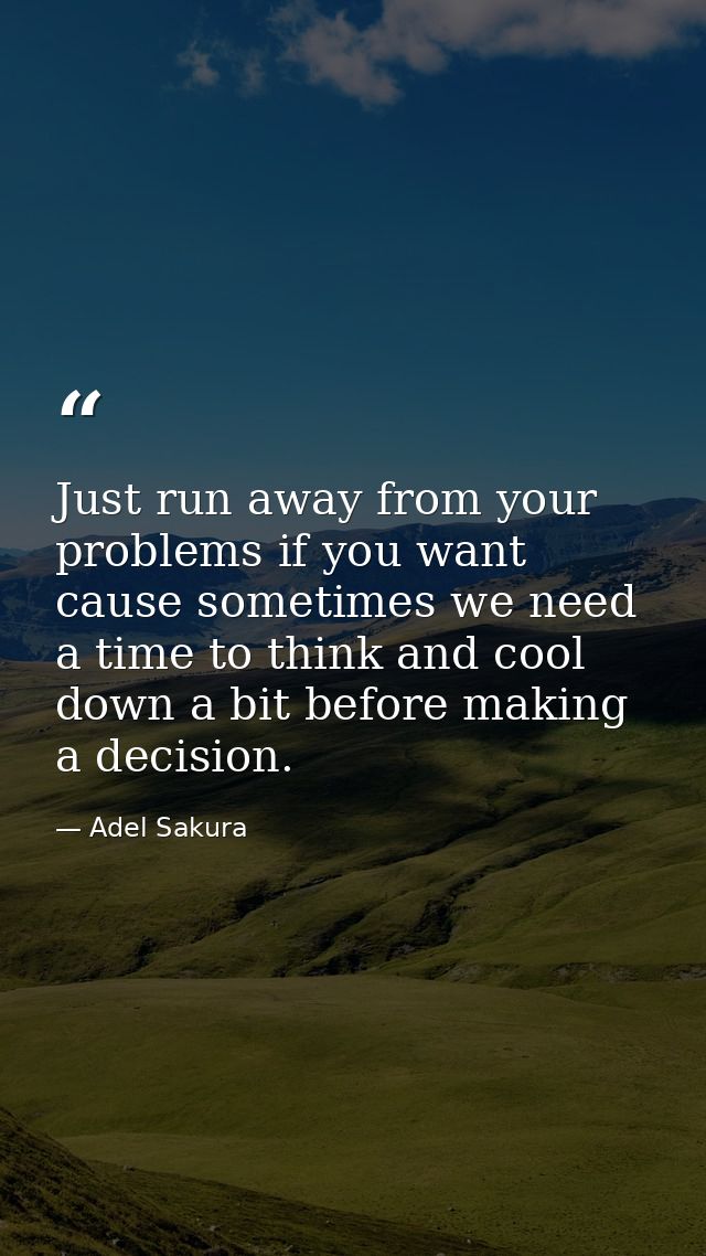 Just run away from your problems if you want cause sometimes we need a time to think and cool down a bit before making a — Adel Sakura