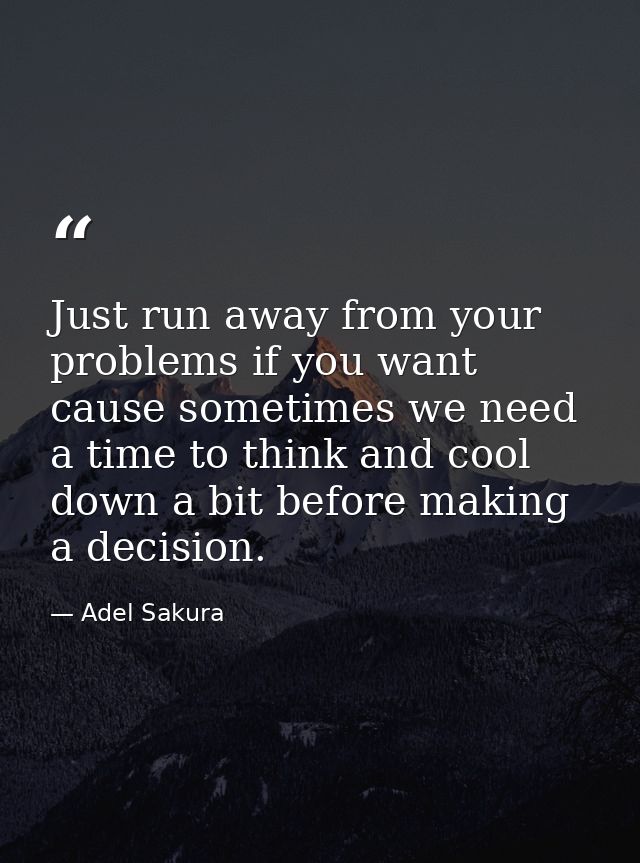 Just run away from your problems if you want cause sometimes we need a time to think and cool down a bit before making a — Adel Sakura