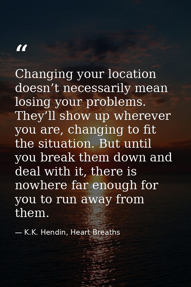 Changing your location doesn’t necessarily mean losing your problems. They’ll show up wherever you are, changing to fit  — K.K. Hendin, Heart Breaths