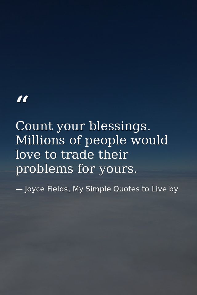 Count your blessings. Millions of people would love to trade their problems for yours. — Joyce Fields, My Simple Quotes to Live by