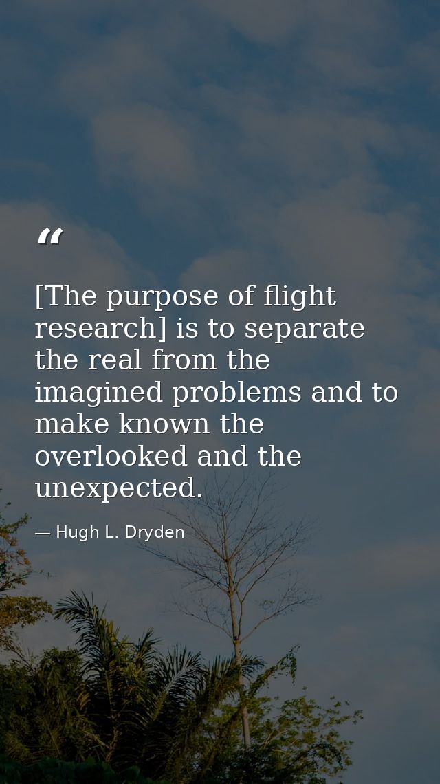 [The purpose of flight research] is to separate the real from the imagined problems and to make known the overlooked and — Hugh L. Dryden