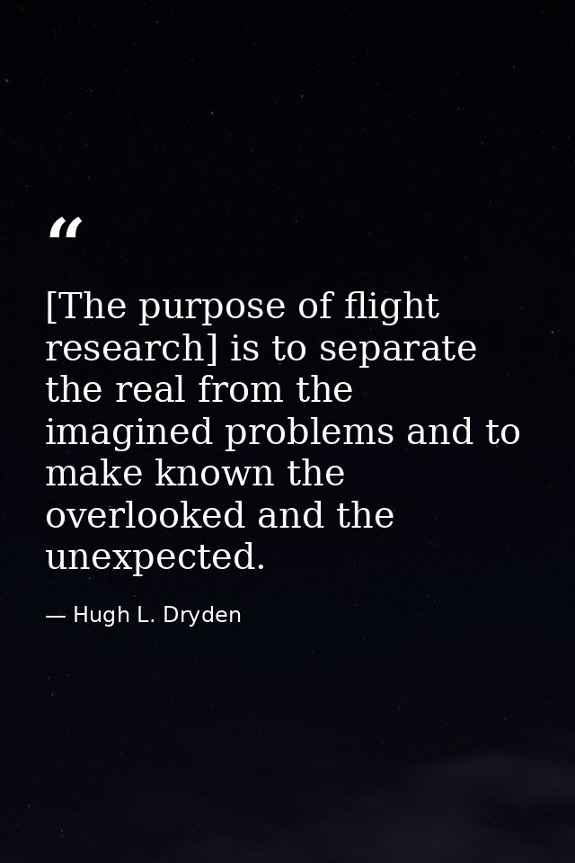 [The purpose of flight research] is to separate the real from the imagined problems and to make known the overlooked and — Hugh L. Dryden