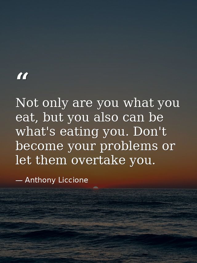 Not only are you what you eat, but you also can be what's eating you. Don't become your problems or let them overtake yo — Anthony Liccione