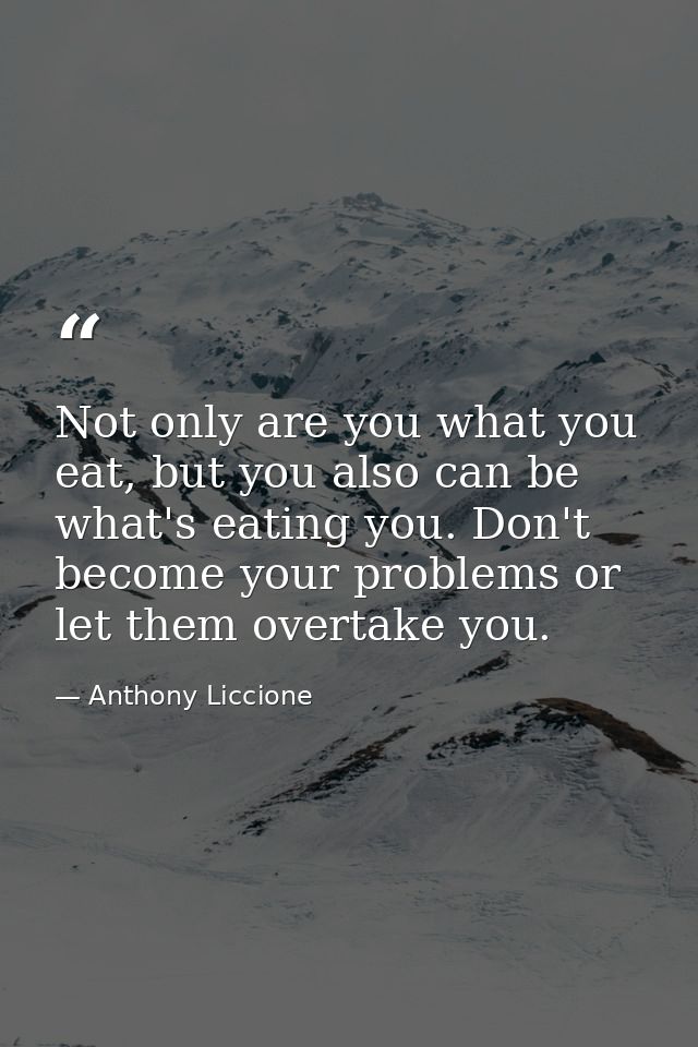 Not only are you what you eat, but you also can be what's eating you. Don't become your problems or let them overtake yo — Anthony Liccione