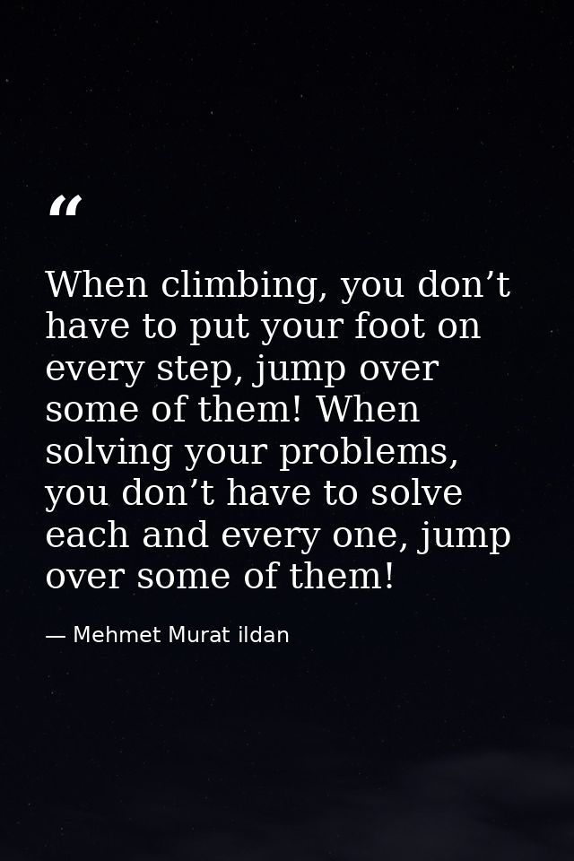 When climbing, you don’t have to put your foot on every step, jump over some of them! When solving your problems, you do — Mehmet Murat ildan