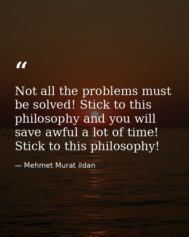 Not all the problems must be solved! Stick to this philosophy and you will save awful a lot of time! Stick to this philo — Mehmet Murat ildan