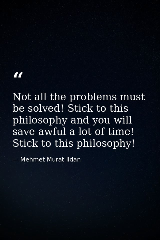 Not all the problems must be solved! Stick to this philosophy and you will save awful a lot of time! Stick to this philo — Mehmet Murat ildan