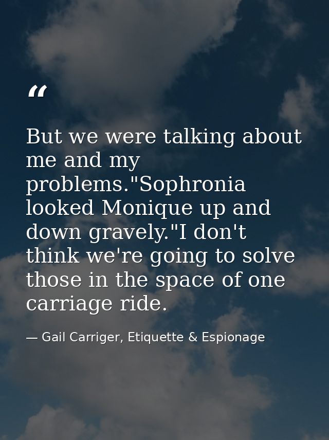 But we were talking about me and my problems."Sophronia looked Monique up and down gravely."I don't think we're going to — Gail Carriger, Etiquette & Espionage