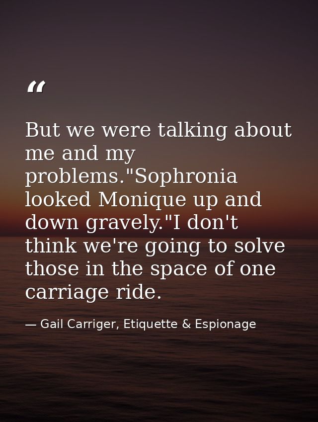 But we were talking about me and my problems."Sophronia looked Monique up and down gravely."I don't think we're going to — Gail Carriger, Etiquette & Espionage