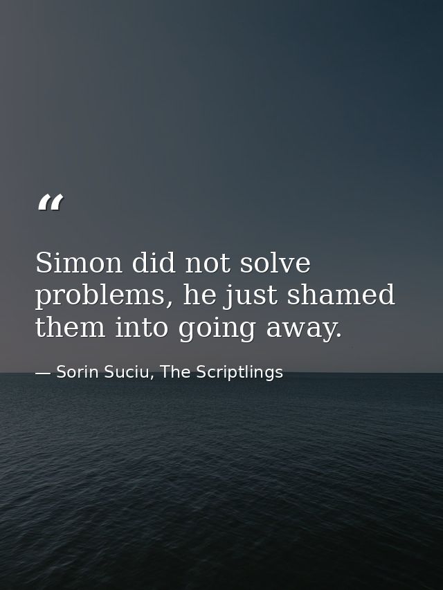 Simon did not solve problems, he just shamed them into going away. — Sorin Suciu, The Scriptlings