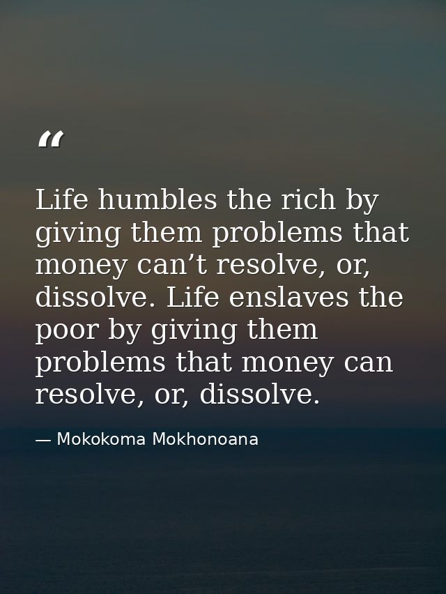 Life humbles the rich by giving them problems that money can’t resolve, or, dissolve. Life enslaves the poor by giving t — Mokokoma Mokhonoana