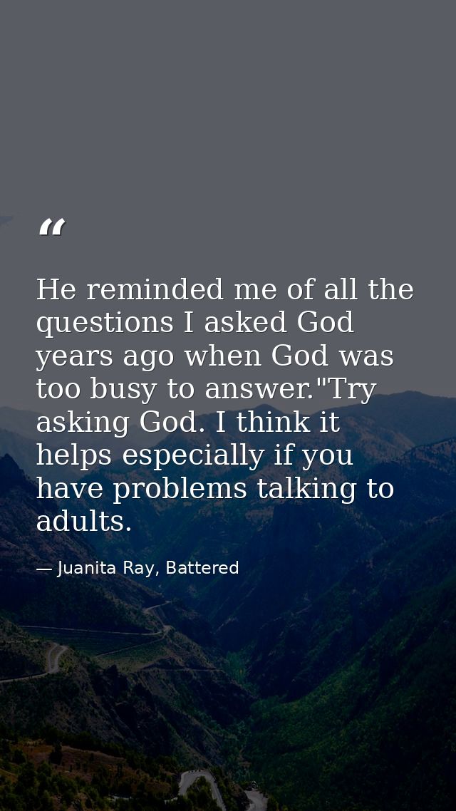 He reminded me of all the questions I asked God years ago when God was too busy to answer."Try asking God. I think it he — Juanita Ray, Battered