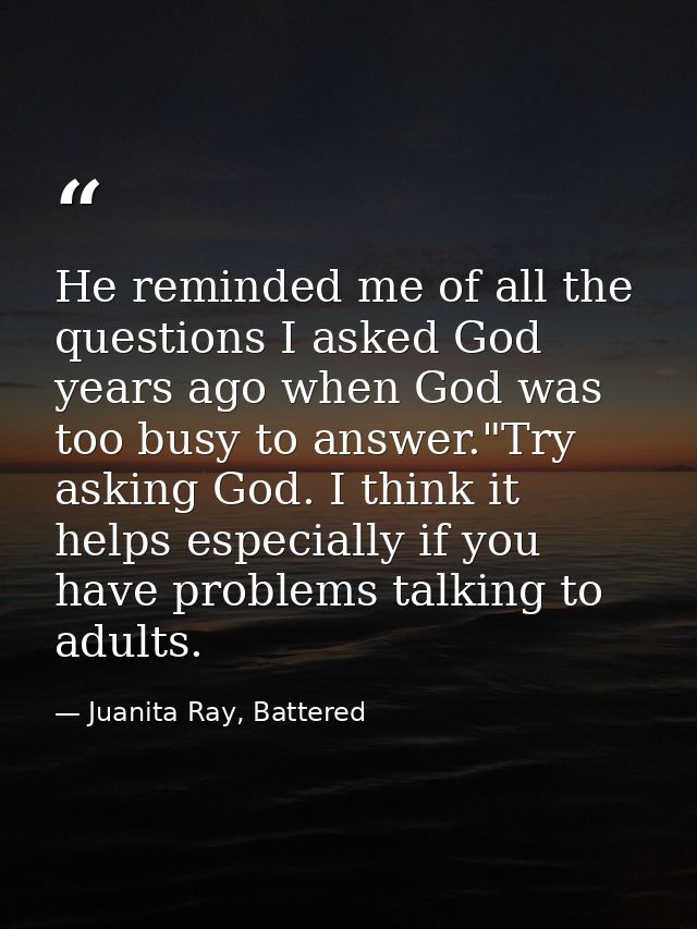 He reminded me of all the questions I asked God years ago when God was too busy to answer."Try asking God. I think it he — Juanita Ray, Battered