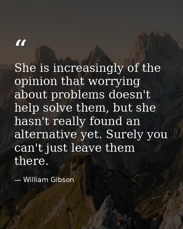 She is increasingly of the opinion that worrying about problems doesn't help solve them, but she hasn't really found an  — William Gibson