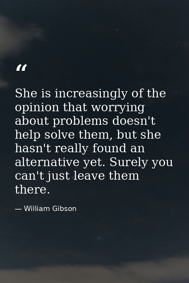 She is increasingly of the opinion that worrying about problems doesn't help solve them, but she hasn't really found an  — William Gibson