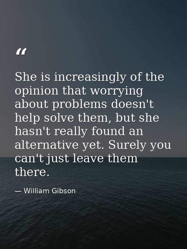 She is increasingly of the opinion that worrying about problems doesn't help solve them, but she hasn't really found an  — William Gibson