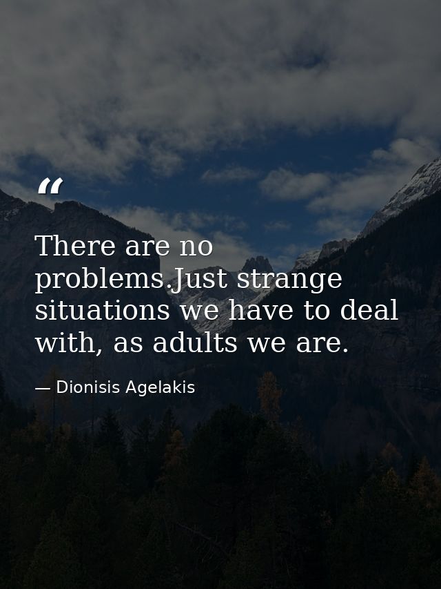 There are no problems.Just strange situations we have to deal with, as adults we are. — Dionisis Agelakis