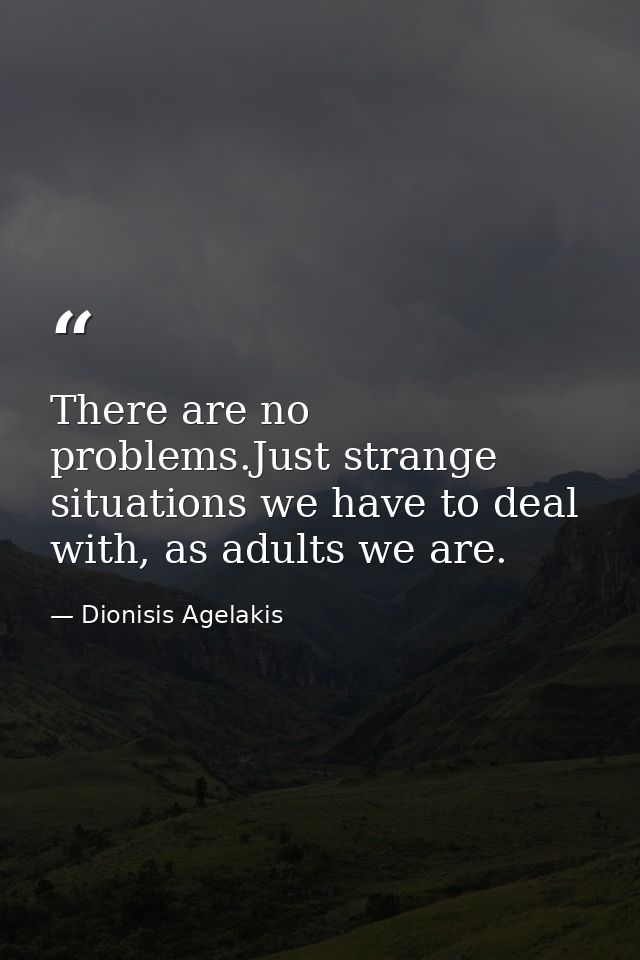 There are no problems.Just strange situations we have to deal with, as adults we are. — Dionisis Agelakis