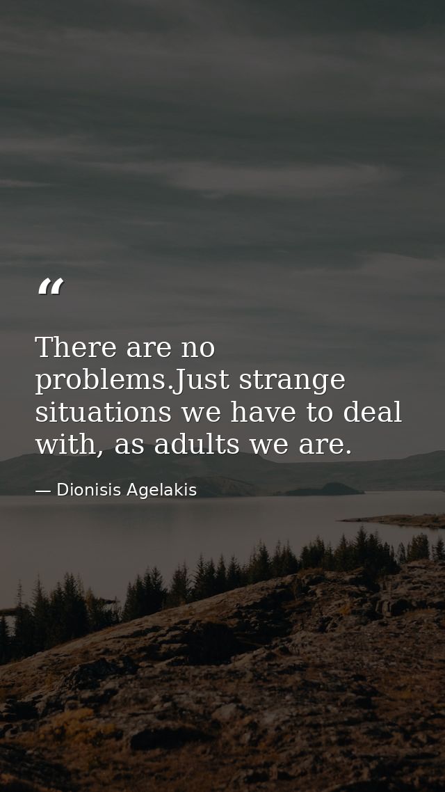 There are no problems.Just strange situations we have to deal with, as adults we are. — Dionisis Agelakis