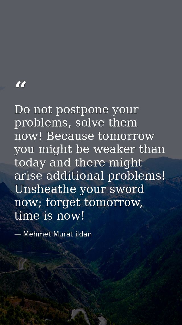 Do not postpone your problems, solve them now! Because tomorrow you might be weaker than today and there might arise add — Mehmet Murat ildan
