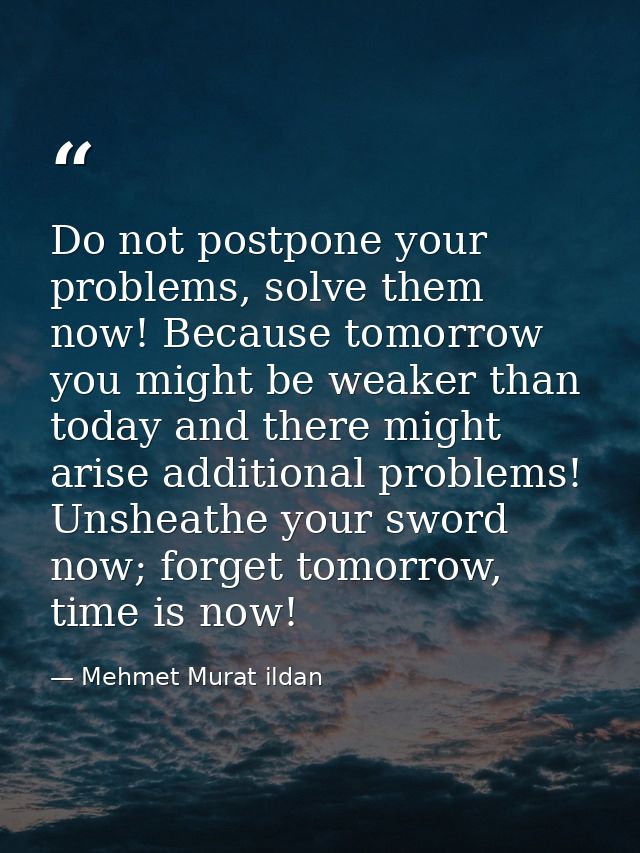 Do not postpone your problems, solve them now! Because tomorrow you might be weaker than today and there might arise add — Mehmet Murat ildan