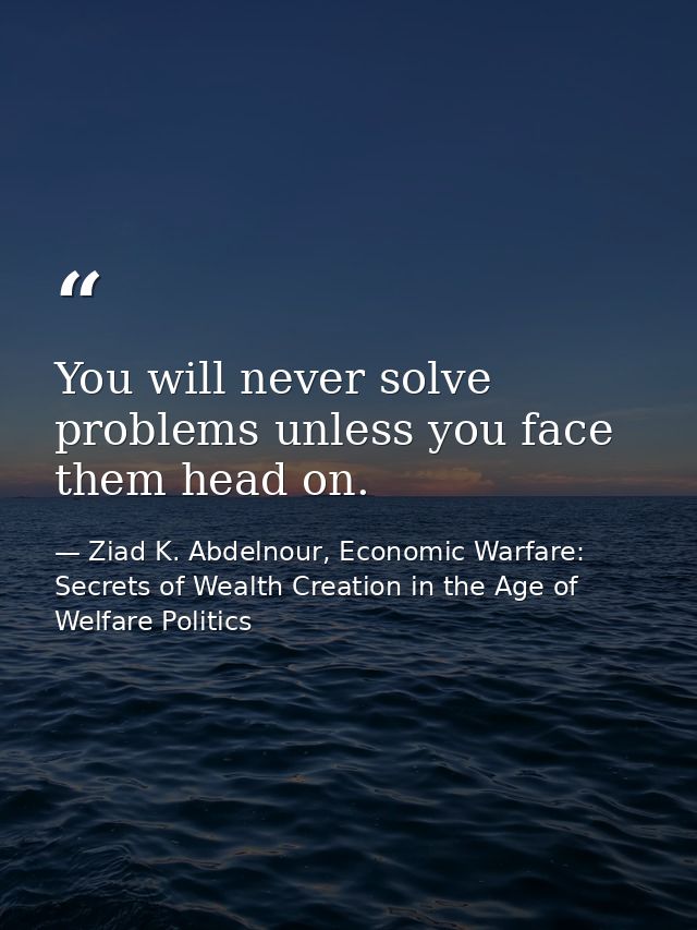You will never solve problems unless you face them head on. — Ziad K. Abdelnour, Economic Warfare: Secrets of Wealth Creation in the Age of Welfare Politics