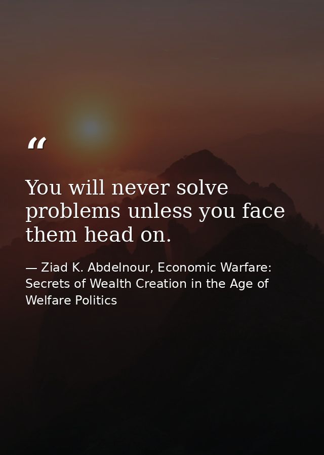 You will never solve problems unless you face them head on. — Ziad K. Abdelnour, Economic Warfare: Secrets of Wealth Creation in the Age of Welfare Politics