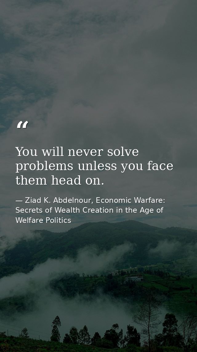 You will never solve problems unless you face them head on. — Ziad K. Abdelnour, Economic Warfare: Secrets of Wealth Creation in the Age of Welfare Politics