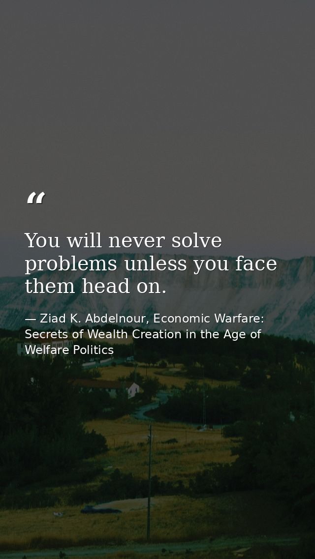 You will never solve problems unless you face them head on. — Ziad K. Abdelnour, Economic Warfare: Secrets of Wealth Creation in the Age of Welfare Politics