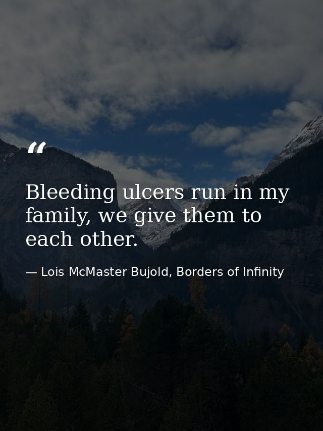 Bleeding ulcers run in my family, we give them to each other. — Lois McMaster Bujold, Borders of Infinity