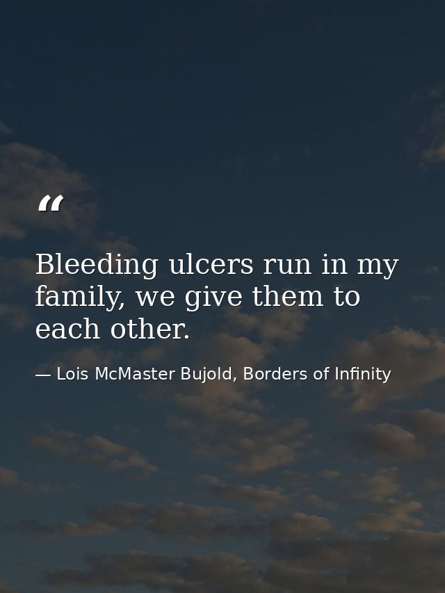 Bleeding ulcers run in my family, we give them to each other. — Lois McMaster Bujold, Borders of Infinity