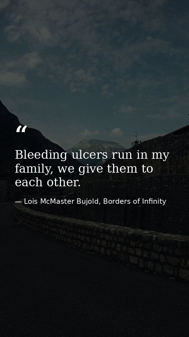 Bleeding ulcers run in my family, we give them to each other. — Lois McMaster Bujold, Borders of Infinity