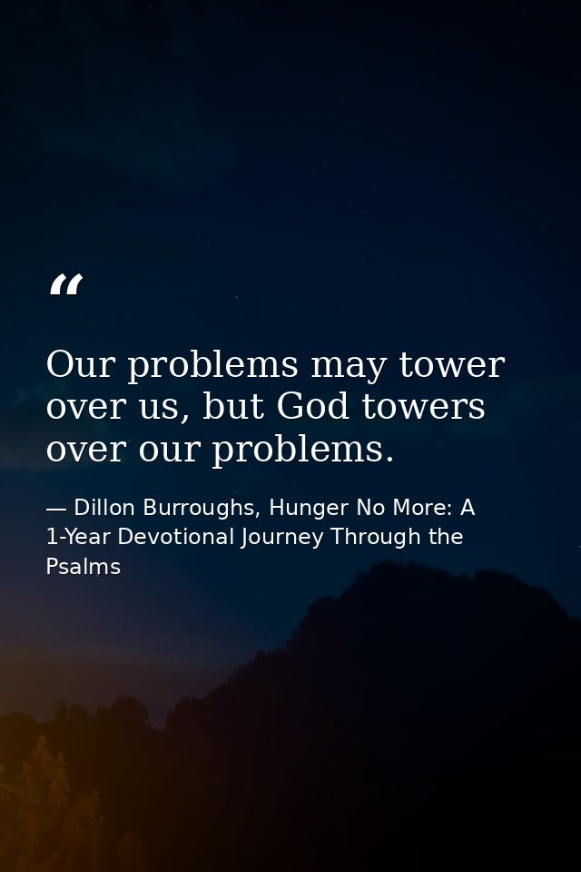Our problems may tower over us, but God towers over our problems. — Dillon Burroughs, Hunger No More: A 1-Year Devotional Journey Through the Psalms
