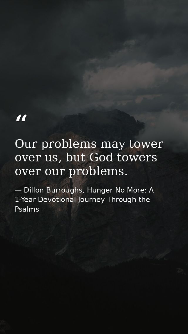 Our problems may tower over us, but God towers over our problems. — Dillon Burroughs, Hunger No More: A 1-Year Devotional Journey Through the Psalms